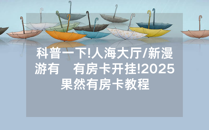 科普一下!人海大厅/新漫游有沒有房卡开挂!2025果然有房卡教程