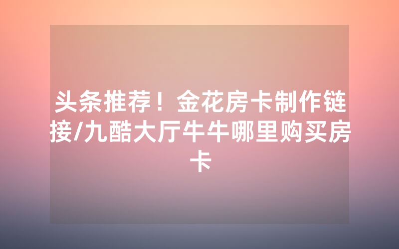 头条推荐！金花房卡制作链接/九酷大厅牛牛哪里购买房卡