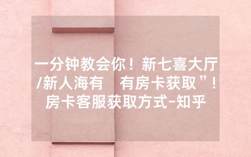 一分钟教会你！新七喜大厅/新人海有沒有房卡获取”!房卡客服获取方式-知乎