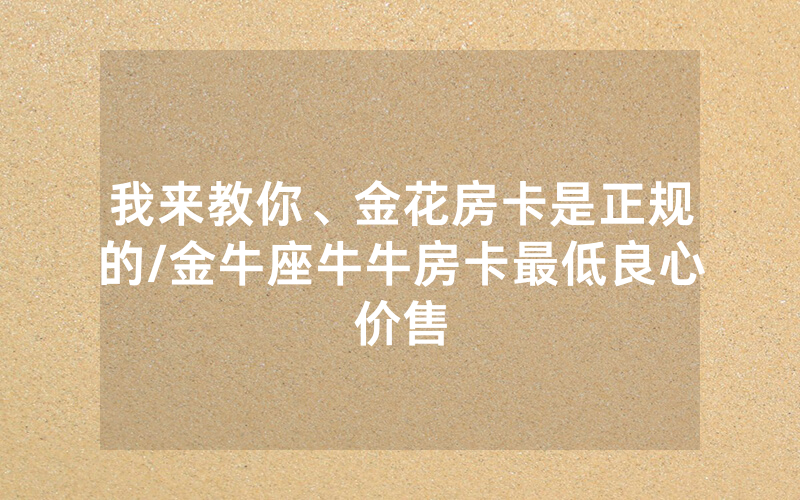 我来教你、金花房卡是正规的/金牛座牛牛房卡最低良心价售