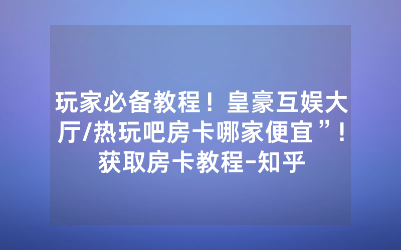 玩家必备教程！皇豪互娱大厅/热玩吧房卡哪家便宜”!获取房卡教程-知乎