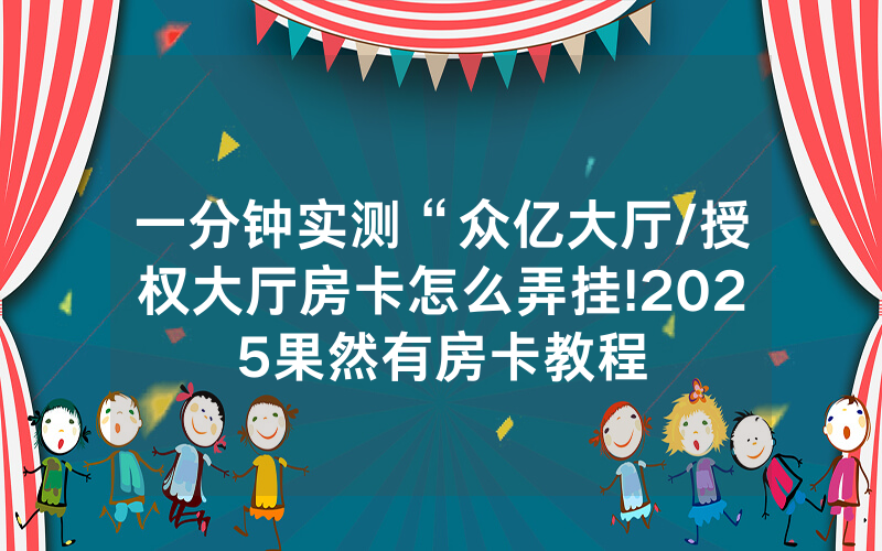 一分钟实测“众亿大厅/授权大厅房卡怎么弄挂!2025果然有房卡教程