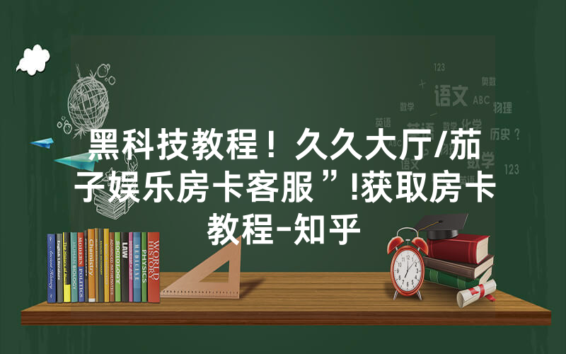 黑科技教程！久久大厅/茄子娱乐房卡客服”!获取房卡教程-知乎