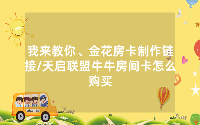 我来教你、金花房卡制作链接/天启联盟牛牛房间卡怎么购买