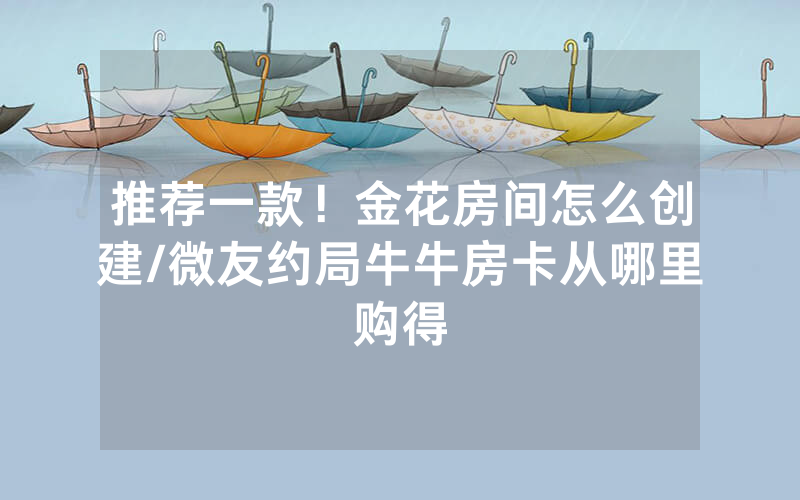 推荐一款！金花房间怎么创建/微友约局牛牛房卡从哪里购得