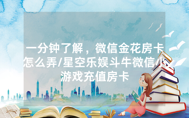 一分钟了解，微信金花房卡怎么弄/星空乐娱斗牛微信小游戏充值房卡