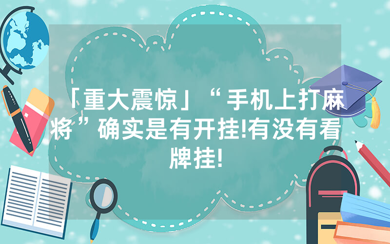 「重大震惊」“手机上打麻将”确实是有开挂!有没有看牌挂!