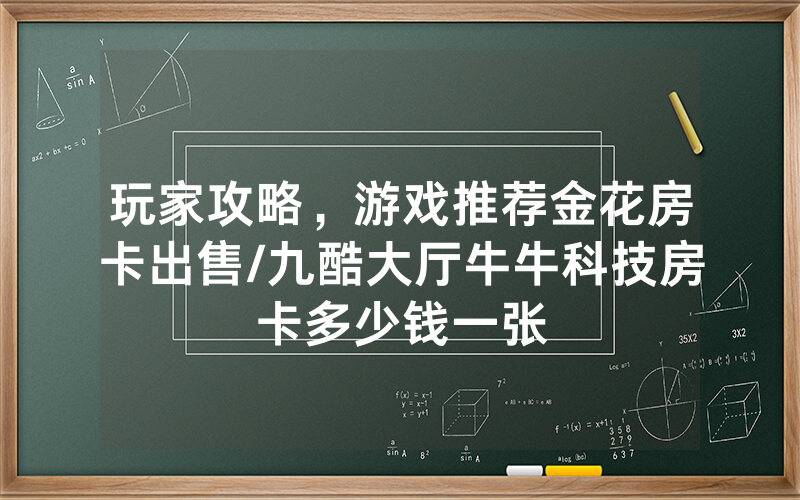 玩家攻略，游戏推荐金花房卡出售/九酷大厅牛牛科技房卡多少钱一张