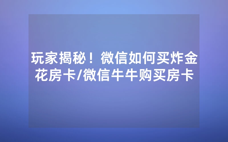 玩家揭秘！微信如何买炸金花房卡/微信牛牛购买房卡