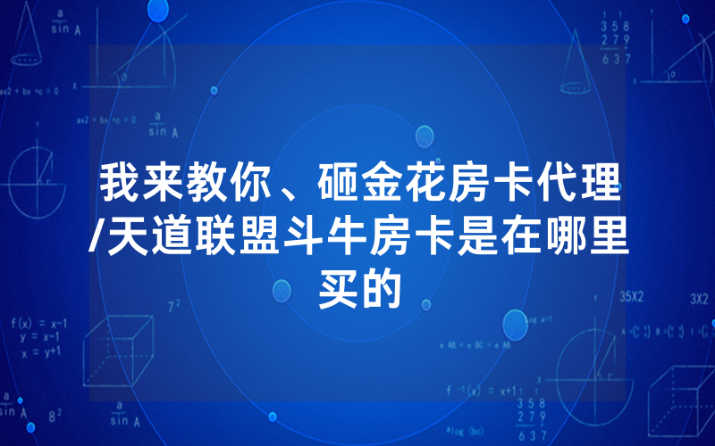 我来教你、砸金花房卡代理/天道联盟斗牛房卡是在哪里买的