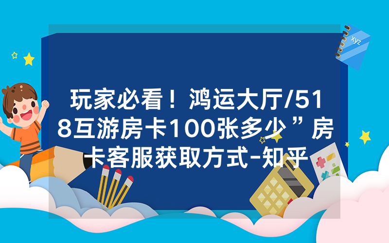 玩家必看！鸿运大厅/518互游房卡100张多少”房卡客服获取方式-知乎
