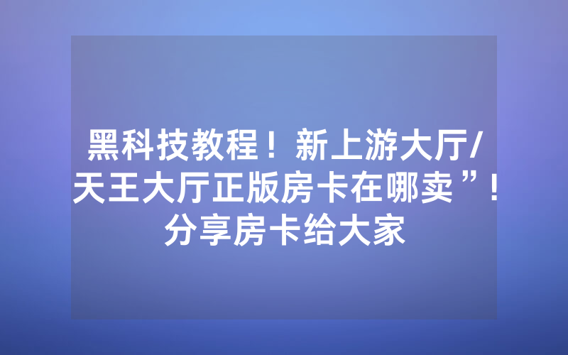 黑科技教程！新上游大厅/天王大厅正版房卡在哪卖”!分享房卡给大家