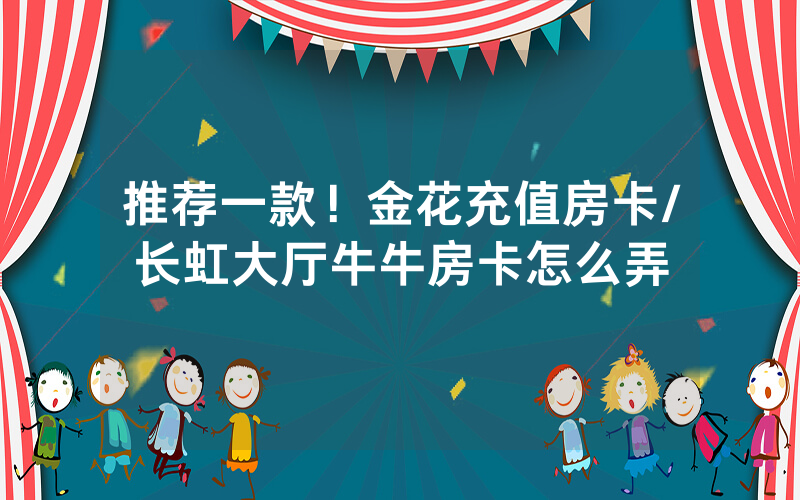 推荐一款！金花充值房卡/长虹大厅牛牛房卡怎么弄