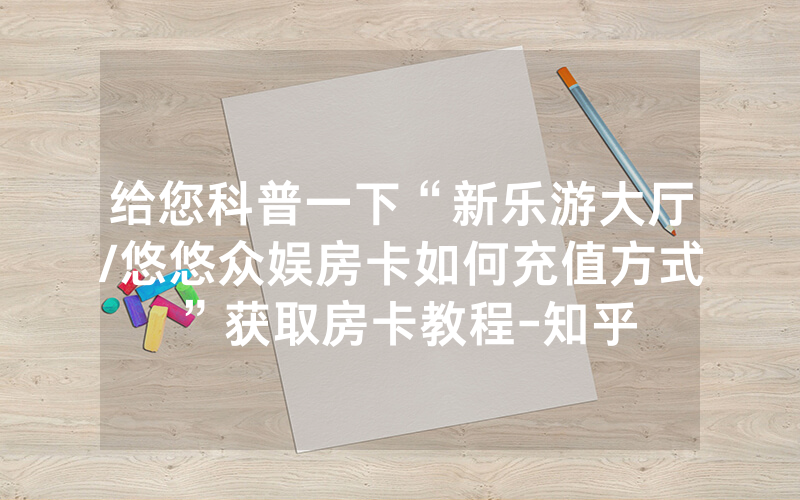 给您科普一下“新乐游大厅/悠悠众娱房卡如何充值方式”获取房卡教程-知乎