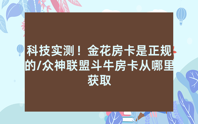 科技实测！金花房卡是正规的/众神联盟斗牛房卡从哪里获取