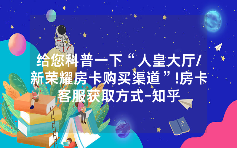 给您科普一下“人皇大厅/新荣耀房卡购买渠道”!房卡客服获取方式-知乎