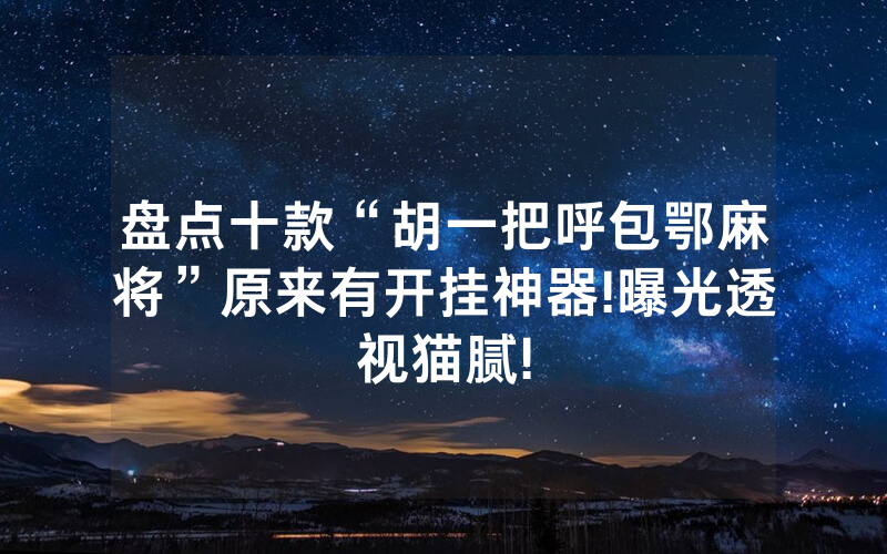 盘点十款“胡一把呼包鄂麻将”原来有开挂神器!曝光透视猫腻!