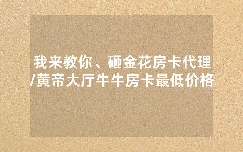 我来教你、砸金花房卡代理/黄帝大厅牛牛房卡最低价格