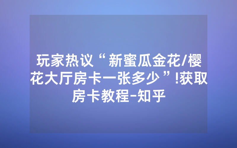 玩家热议“新蜜瓜金花/樱花大厅房卡一张多少”!获取房卡教程-知乎