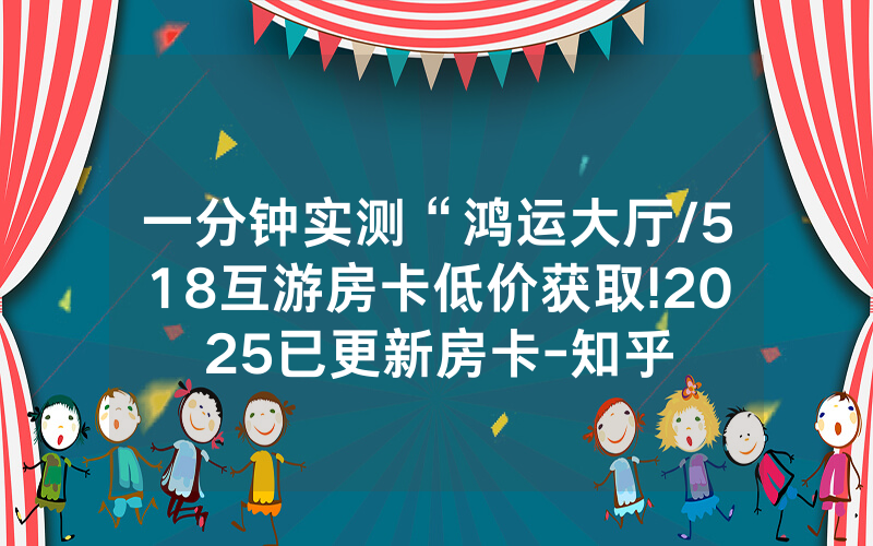 一分钟实测“鸿运大厅/518互游房卡低价获取!2025已更新房卡-知乎
