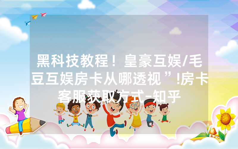 黑科技教程！皇豪互娱/毛豆互娱房卡从哪透视”!房卡客服获取方式-知乎