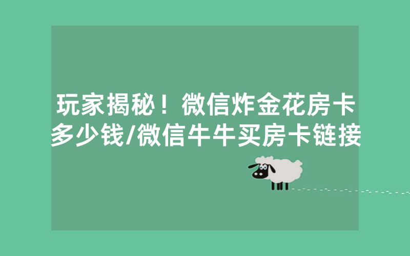 玩家揭秘！微信炸金花房卡多少钱/微信牛牛买房卡链接