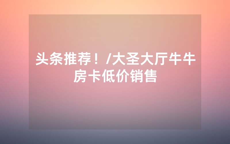 头条推荐！/大圣大厅牛牛房卡低价销售