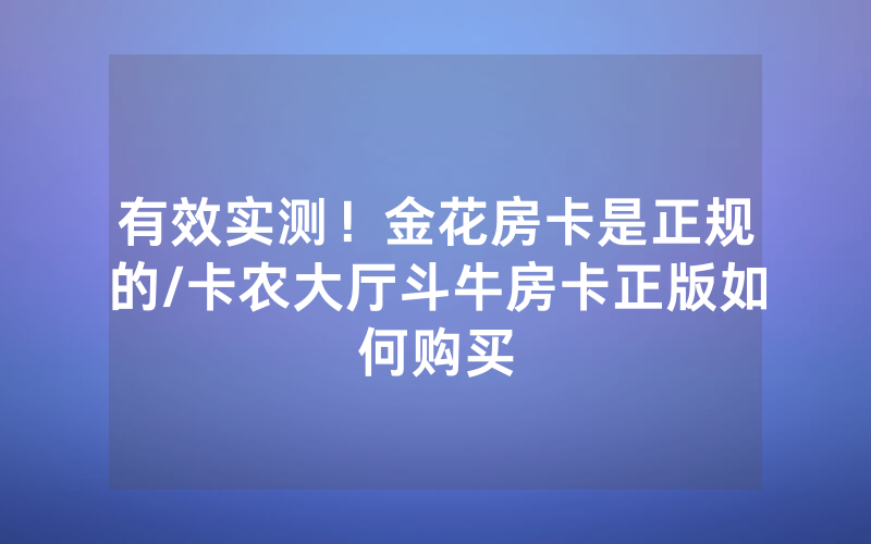有效实测！金花房卡是正规的/卡农大厅斗牛房卡正版如何购买