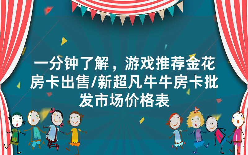 一分钟了解，游戏推荐金花房卡出售/新超凡牛牛房卡批发市场价格表