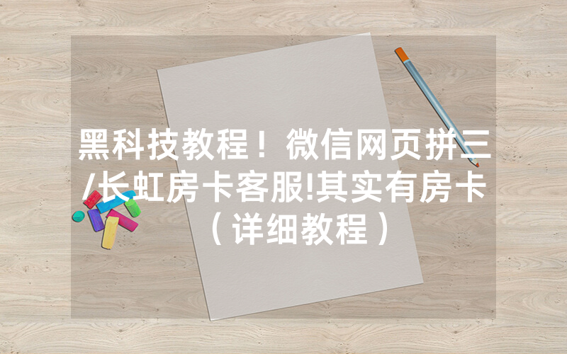 黑科技教程！微信网页拼三/长虹房卡客服!其实有房卡（详细教程）
