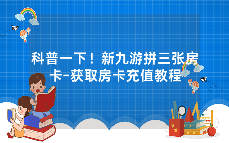 科普一下！新九游拼三张房卡-获取房卡充值教程