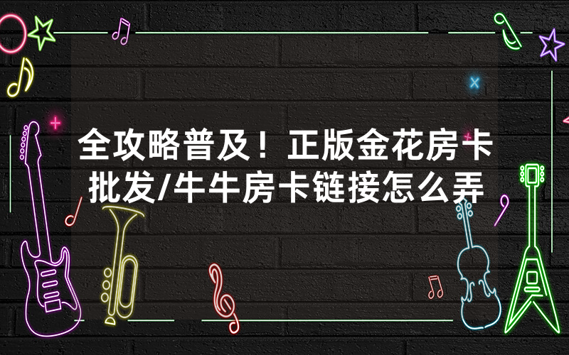 全攻略普及！正版金花房卡批发/牛牛房卡链接怎么弄