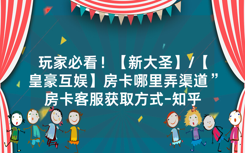 玩家必看！【新大圣】/【皇豪互娱】房卡哪里弄渠道”房卡客服获取方式-知乎