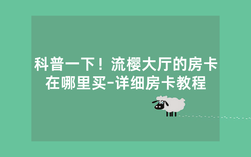 科普一下！流樱大厅的房卡在哪里买-详细房卡教程