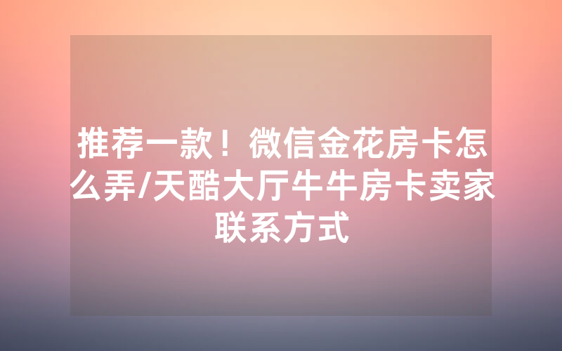 推荐一款！微信金花房卡怎么弄/天酷大厅牛牛房卡卖家联系方式