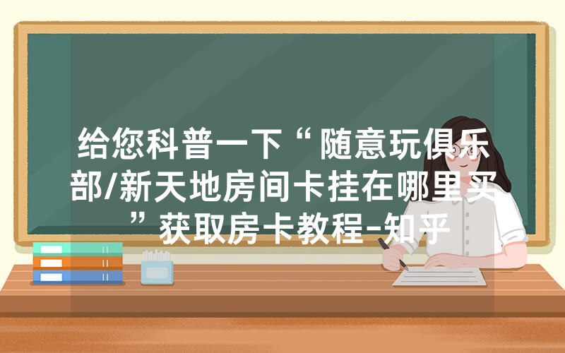 给您科普一下“随意玩俱乐部/新天地房间卡挂在哪里买”获取房卡教程-知乎