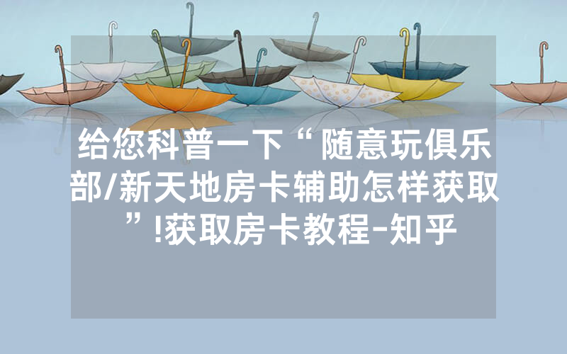 给您科普一下“随意玩俱乐部/新天地房卡辅助怎样获取”!获取房卡教程-知乎