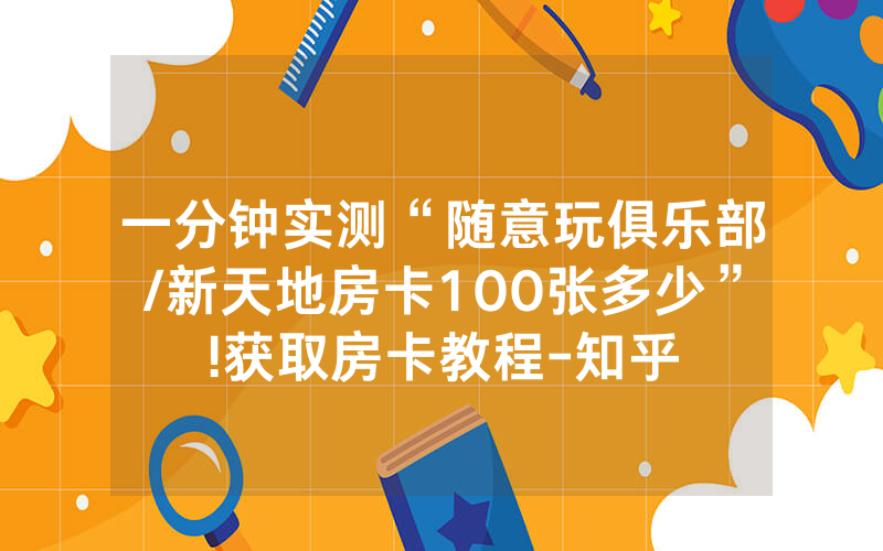一分钟实测“随意玩俱乐部/新天地房卡100张多少”!获取房卡教程-知乎