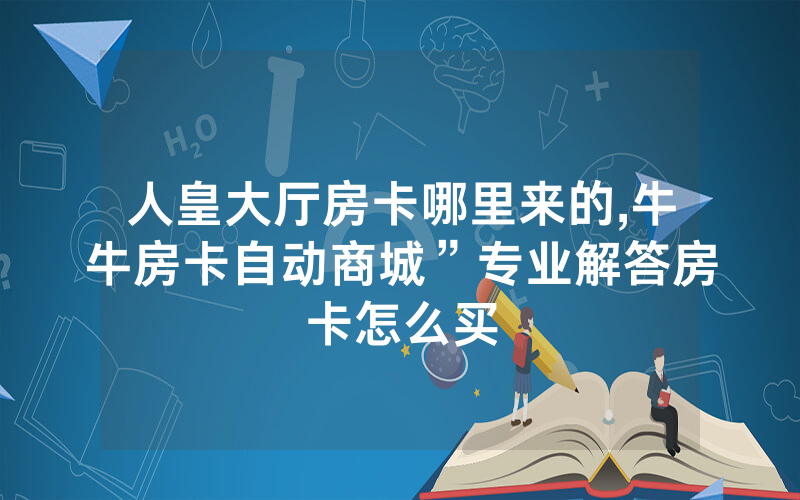 人皇大厅房卡哪里来的,牛牛房卡自动商城”专业解答房卡怎么买