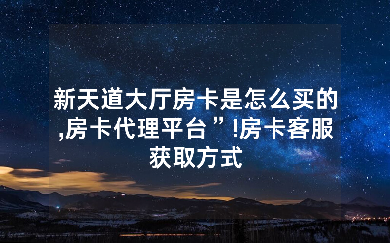 新天道大厅房卡是怎么买的,房卡代理平台”!房卡客服获取方式