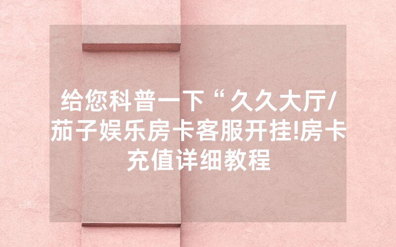 给您科普一下“久久大厅/茄子娱乐房卡客服开挂!房卡充值详细教程