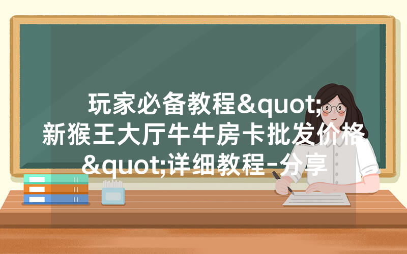 玩家必备教程"新猴王大厅牛牛房卡批发价格"详细教程-分享