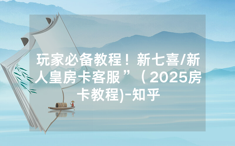 玩家必备教程！新七喜/新人皇房卡客服”（2025房卡教程)-知乎