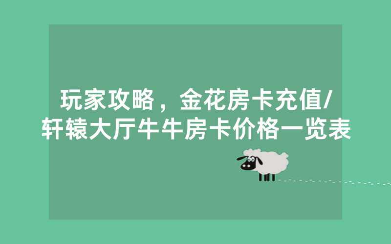 玩家攻略，金花房卡充值/轩辕大厅牛牛房卡价格一览表