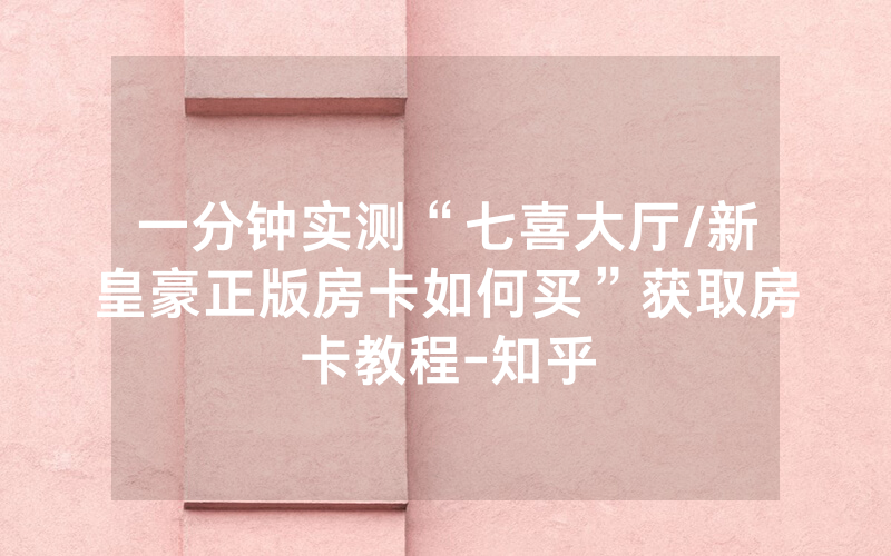 一分钟实测“七喜大厅/新皇豪正版房卡如何买”获取房卡教程-知乎