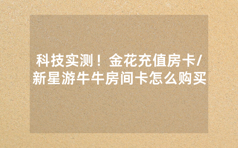 科技实测！金花充值房卡/新星游牛牛房间卡怎么购买