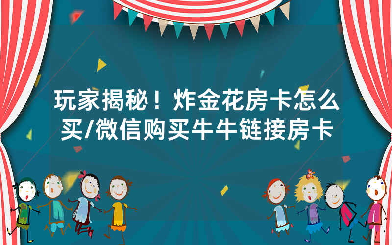 玩家揭秘！炸金花房卡怎么买/微信购买牛牛链接房卡