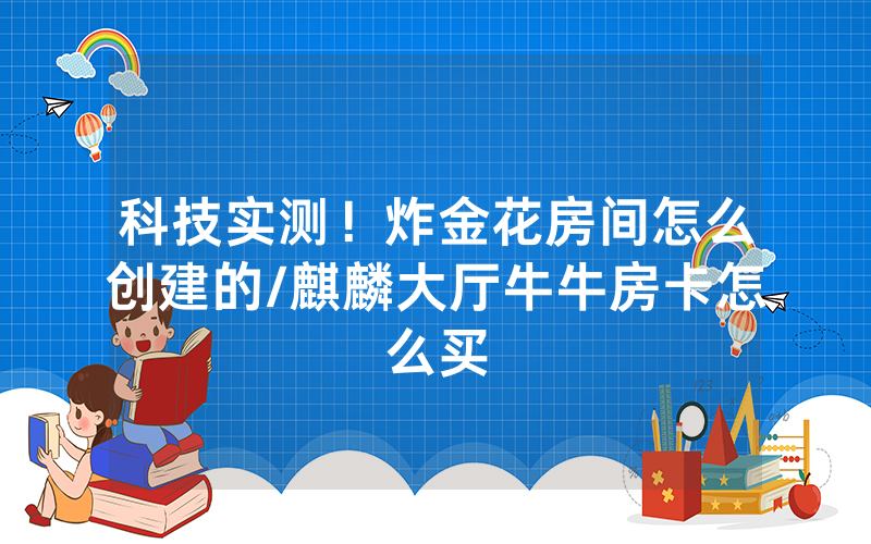 科技实测！炸金花房间怎么创建的/麒麟大厅牛牛房卡怎么买