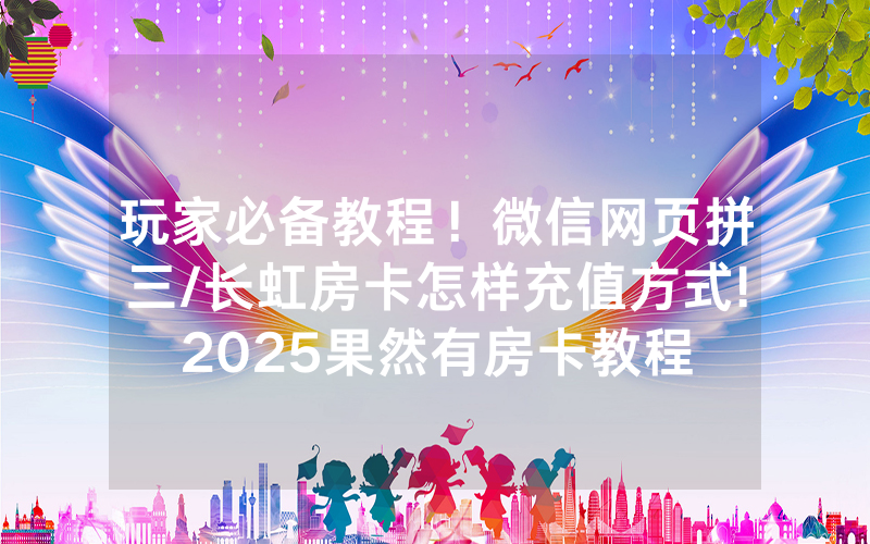 玩家必备教程！微信网页拼三/长虹房卡怎样充值方式!2025果然有房卡教程