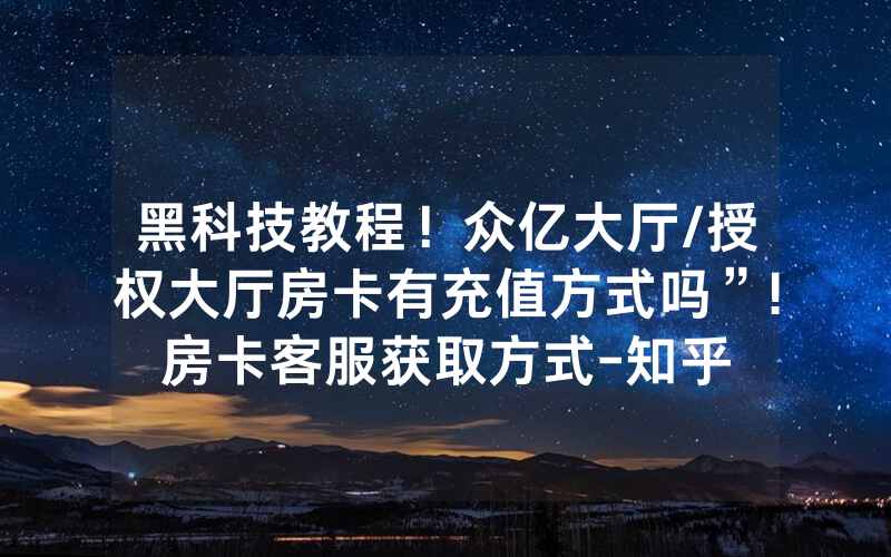黑科技教程！众亿大厅/授权大厅房卡有充值方式吗”!房卡客服获取方式-知乎